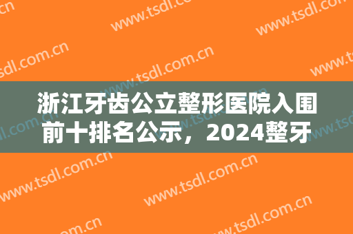 浙江牙齿公立整形医院入围前十排名公示，2024整牙价格（费用）明细一览