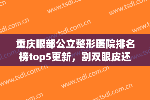 重庆眼部公立整形医院排名榜top5更新，割双眼皮还是这几家好！(重庆哪家医院割双眼皮好)