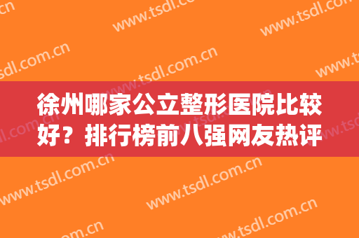 徐州哪家公立整形医院比较好？排行榜前八强网友热评！强烈安利(徐州三甲医院整形哪家最好)