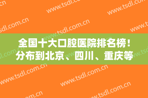 全国十大口腔医院排名榜！分布到北京、四川、重庆等各大地区！(四川省口腔医院排名前十)