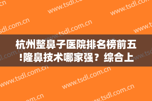 杭州整鼻子医院排名榜前五!隆鼻技术哪家强？综合上线！(杭州隆鼻比较好的医院)