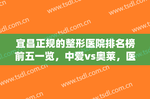宜昌正规的整形医院排名榜前五一览，中爱vs奥莱，医美强中强！(宜昌中爱整形是正规医院吗)