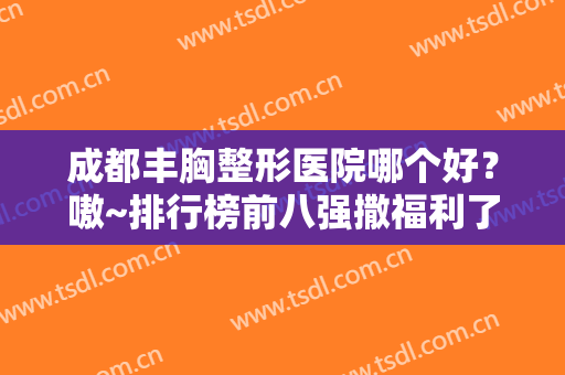 成都丰胸整形医院哪个好？嗷~排行榜前八强撒福利了~文末价格优惠一览