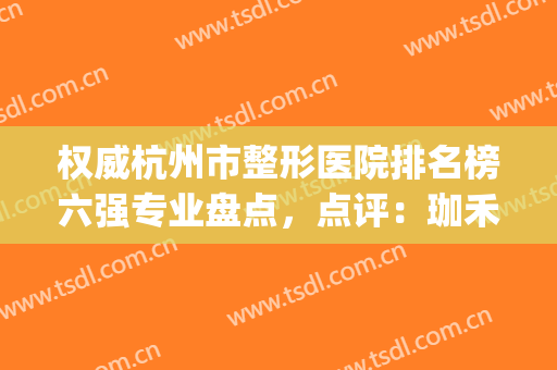 权威杭州市整形医院排名榜六强专业盘点，点评：珈禾、港丽逆袭榜首(杭州整容整形医院排名三甲)