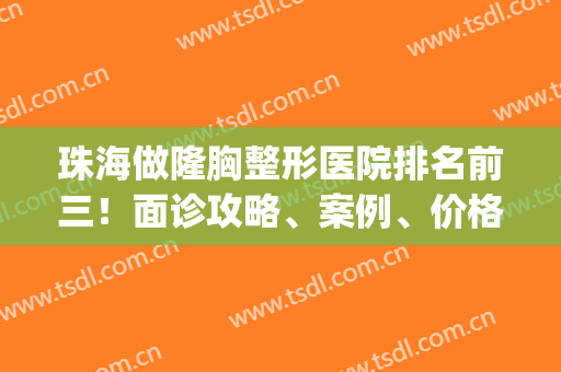 珠海做隆胸整形医院排名前三！面诊攻略、案例、价格表干货来袭~(珠海可以隆胸的三甲医院)