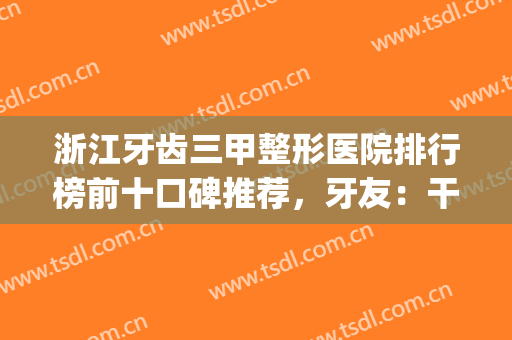 浙江牙齿三甲整形医院排行榜前十口碑推荐，牙友：干货满满！(浙江牙科最好的医院)