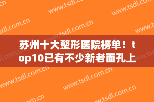 苏州十大整形医院榜单！top10已有不少新老面孔上线！(苏州整形医院排名前三)