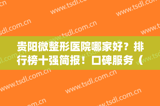 贵阳微整形医院哪家好？排行榜十强简报！口碑服务（价格）个个能打~(贵阳好的整形医院)