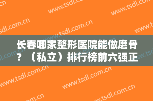 长春哪家整形医院能做磨骨？（私立）排行榜前六强正规有资质！价格也出炉