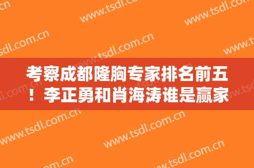 考察成都隆胸专家排名前五！李正勇和肖海涛谁是赢家？标准统一发布！