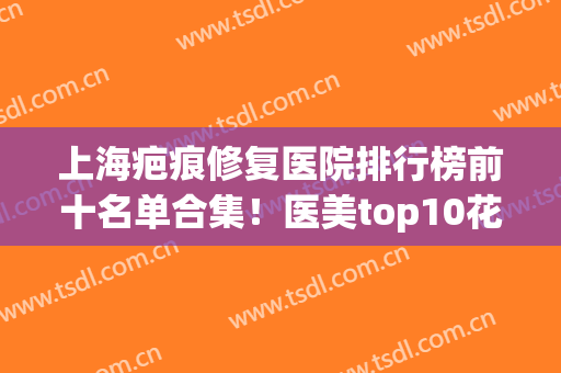 上海疤痕修复医院排行榜前十名单合集！医美top10花落谁家？薇琳、九院均在内