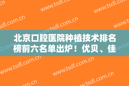北京口腔医院种植技术排名榜前六名单出炉！优贝、佳美、劲松等备受牙友青睐