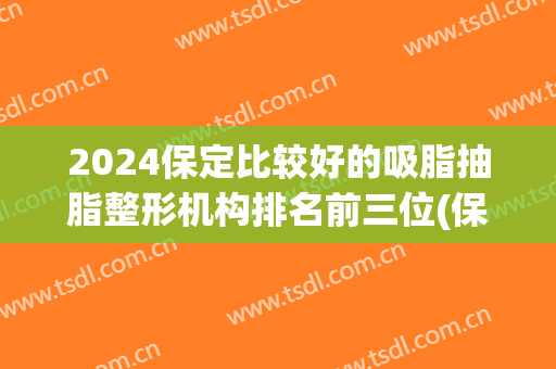 2024保定比较好的吸脂抽脂整形机构排名前三位(保定吸脂哪个医院好)