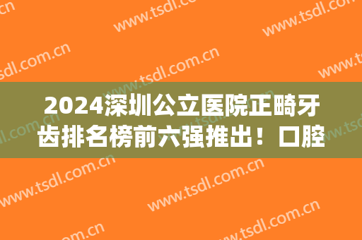 2024深圳公立医院正畸牙齿排名榜前六强推出！口腔收费也不贵！(深圳公立医院牙齿正畸费用)