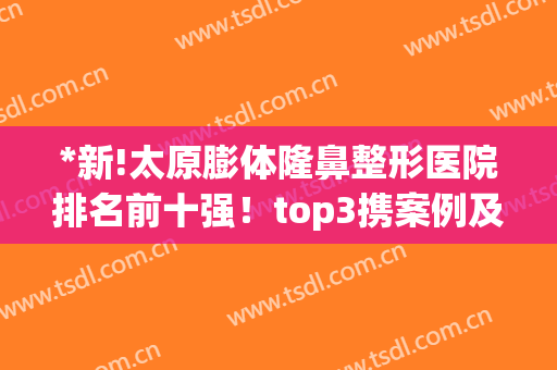*新!太原膨体隆鼻整形医院排名前十强！top3携案例及价格表等你查询(太原十大整形医院)