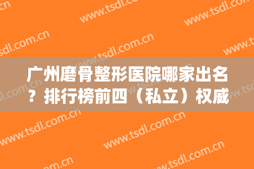 广州磨骨整形医院哪家出名？排行榜前四（私立）权威推荐！价格亮了(国内磨骨最好的整容医院排名)