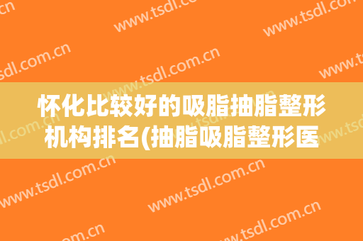 怀化比较好的吸脂抽脂整形机构排名(抽脂吸脂整形医院)