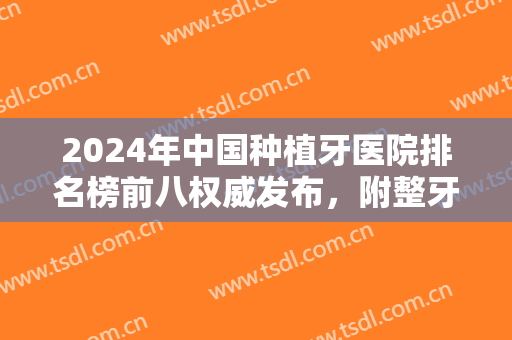2024年中国种植牙医院排名榜前八权威发布，附整牙价格明细在线查询