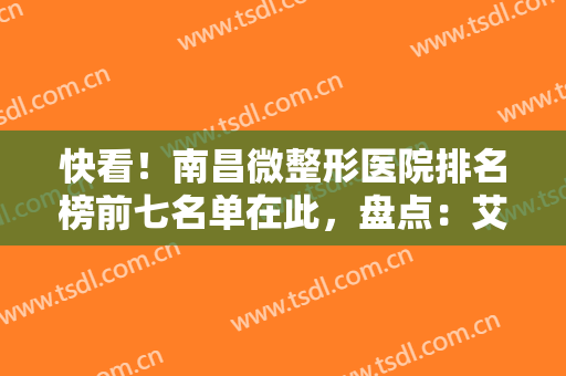 快看！南昌微整形医院排名榜前七名单在此，盘点：艾莱芙、时光真实名次！