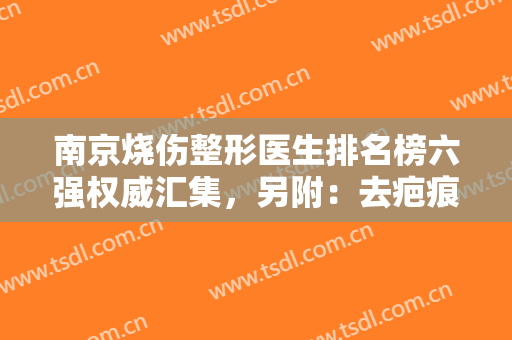 南京烧伤整形医生排名榜六强权威汇集，另附：去疤痕（修复）价格明细一览