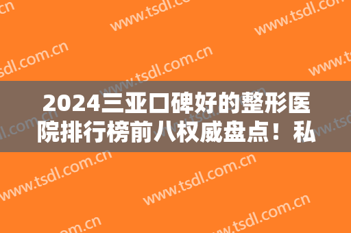 2024三亚口碑好的整形医院排行榜前八权威盘点！私立医美TOP8正规且靠谱