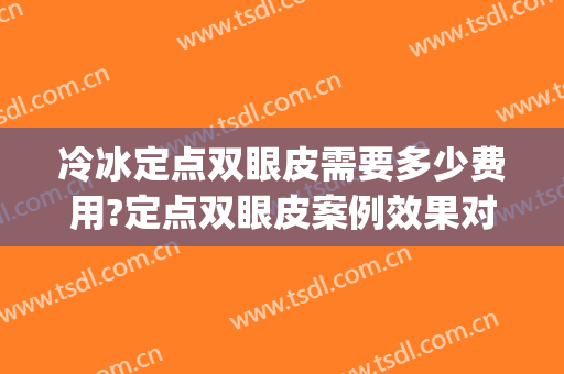 冷冰定点双眼皮需要多少费用?定点双眼皮案例效果对比图_中国医科大学附属第一医院