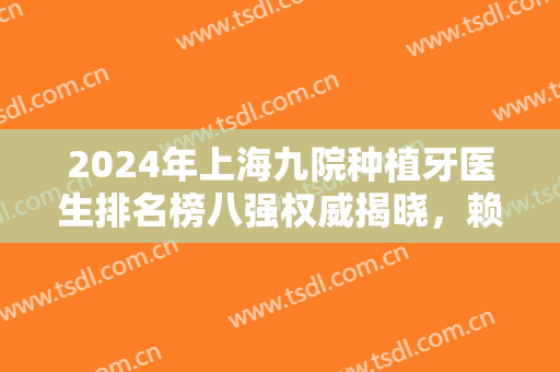 2024年上海九院种植牙医生排名榜八强权威揭晓，赖红昌：价格费用一并爆出！