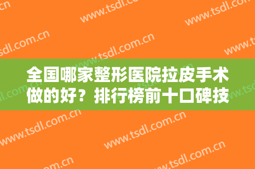 全国哪家整形医院拉皮手术做的好？排行榜前十口碑技术盘点！严选医美10强