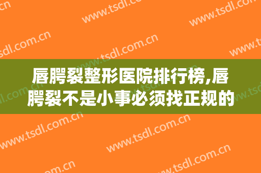 唇腭裂整形医院排行榜,唇腭裂不是小事必须找正规的机构(比较好的唇腭裂医院)