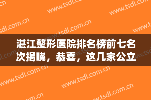 湛江整形医院排名榜前七名次揭晓，恭喜，这几家公立终于上榜了！(湛江整形医院哪家最好)