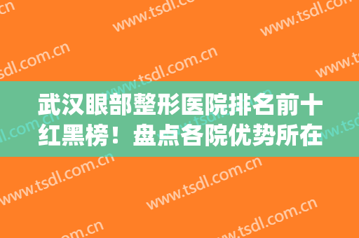 武汉眼部整形医院排名前十红黑榜！盘点各院优势所在！(武汉眼部整容整形医院)
