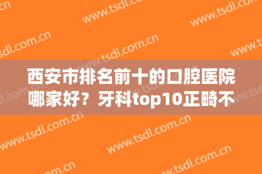 西安市排名前十的口腔医院哪家好？牙科top10正畸不贵果好！牙友赶紧收藏