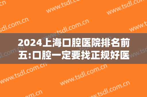 2024上海口腔医院排名前五:口腔一定要找正规好医院(上海前十名口腔医院2024)