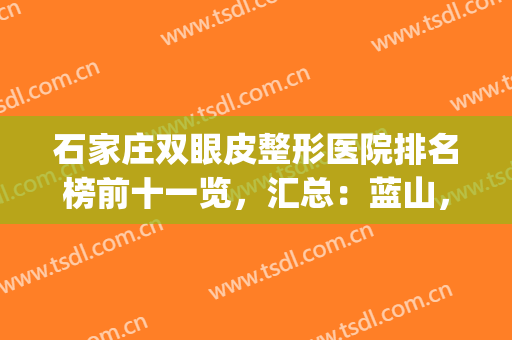 石家庄双眼皮整形医院排名榜前十一览，汇总：蓝山，美莱，天宏口碑！(石家庄做双眼皮比较好的医院)