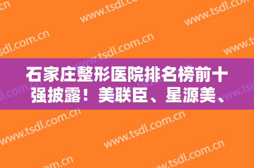 石家庄整形医院排名榜前十强披露！美联臣、星源美、雅芳亚尤其出名哦~