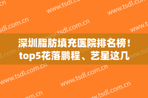 深圳脂肪填充医院排名榜！top5花落鹏程、艺星这几家！价格点击查(深圳脂肪填充专家)