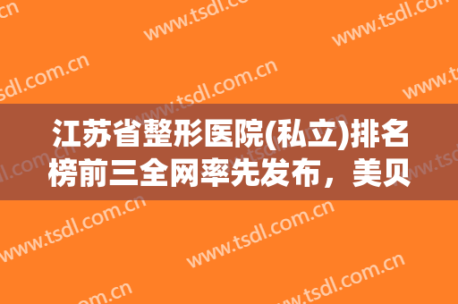 江苏省整形医院(私立)排名榜前三全网率先发布，美贝尔vs华美口碑请查收！