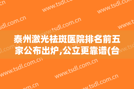 泰州激光祛斑医院排名前五家公布出炉,公立更靠谱(台州医院激光祛斑怎么样)