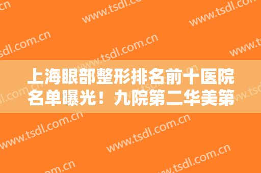 上海眼部整形排名前十医院名单曝光！九院第二华美第三！榜首花落谁家？