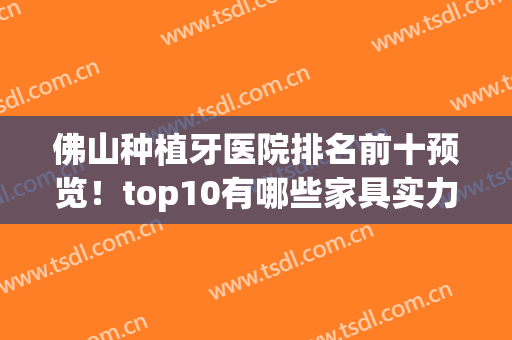 佛山种植牙医院排名前十预览！top10有哪些家具实力！(佛山 种植牙)