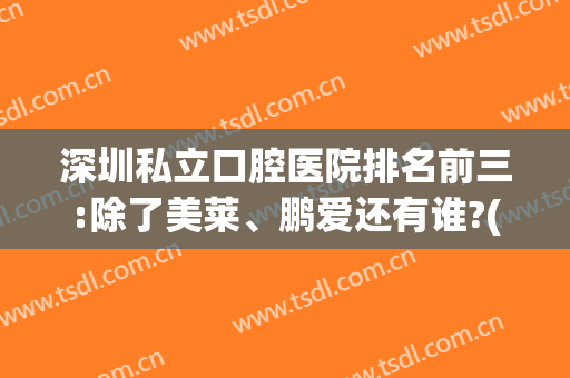 深圳私立口腔医院排名前三:除了美莱、鹏爱还有谁?(深圳私立牙科医院排名)