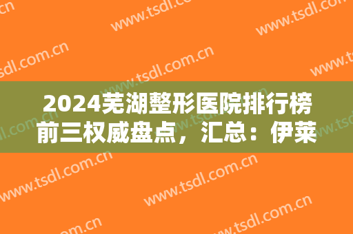 2024芜湖整形医院排行榜前三权威盘点，汇总：伊莱美、一秒、壹加壹各自特点