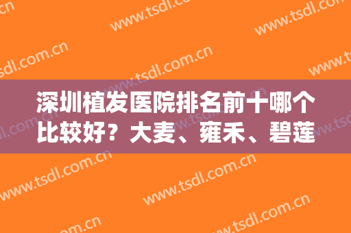 深圳植发医院排名前十哪个比较好？大麦、雍禾、碧莲盛进军前三强！(深圳植发最好医院排名)