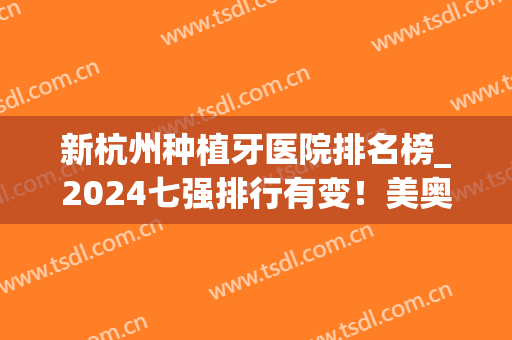 新杭州种植牙医院排名榜_2024七强排行有变！美奥、植得被挤下榜首(杭州市种植牙哪个医院比较好)