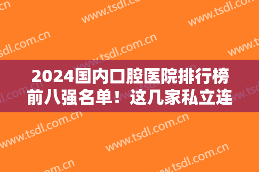 2024国内口腔医院排行榜前八强名单！这几家私立连锁与北大口腔、四川华西齐名