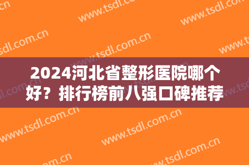2024河北省整形医院哪个好？排行榜前八强口碑推荐！这几家实力技术没话说