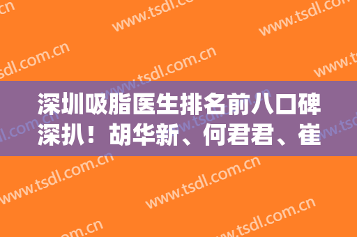 深圳吸脂医生排名前八口碑深扒！胡华新、何君君、崔永言等技术升级！(深圳抽脂专家)