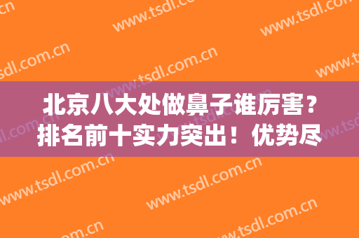 北京八大处做鼻子谁厉害？排名前十实力突出！优势尽显！(北京八大处隆鼻医生排名)