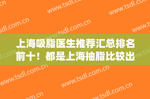 上海吸脂医生推荐汇总排名前十！都是上海抽脂比较出名的医生！(国内吸脂最权威的医生)