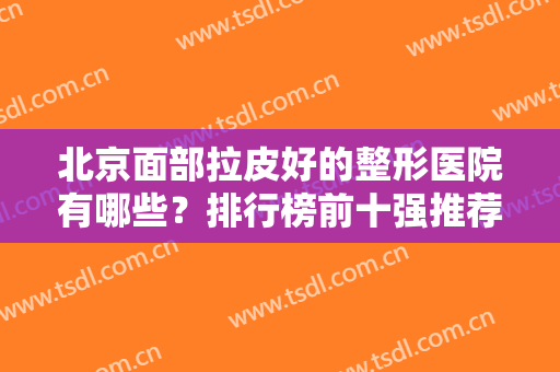 北京面部拉皮好的整形医院有哪些？排行榜前十强推荐！都是网友票选出来的好医院